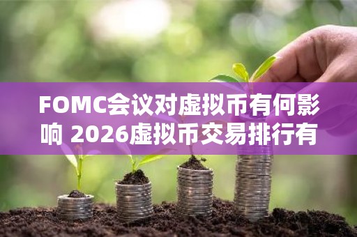 FOMC会议对虚拟币有何影响 2026虚拟币交易排行有哪些？