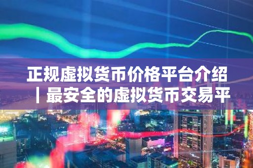正规虚拟货币价格平台介绍｜最安全的虚拟货币交易平台排名第一