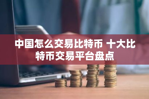 中国怎么交易比特币 十大比特币交易平台盘点