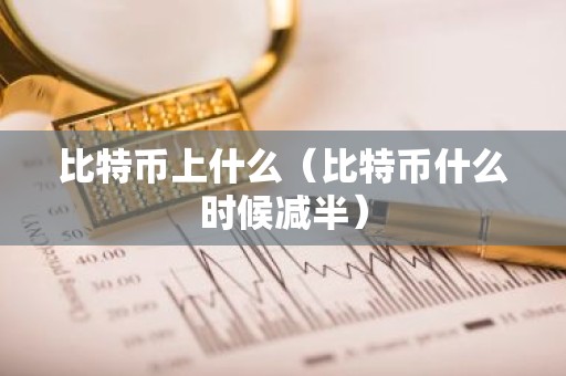 比特币上什么（比特币什么时候减半）