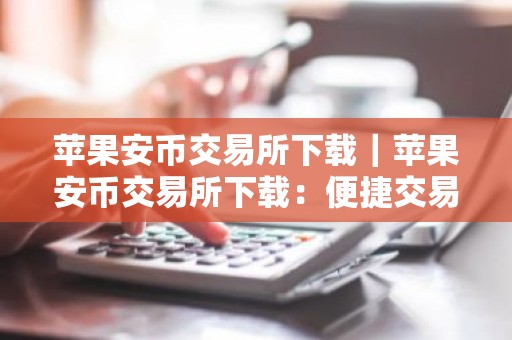 苹果安币交易所下载｜苹果安币交易所下载：便捷交易数字资产
