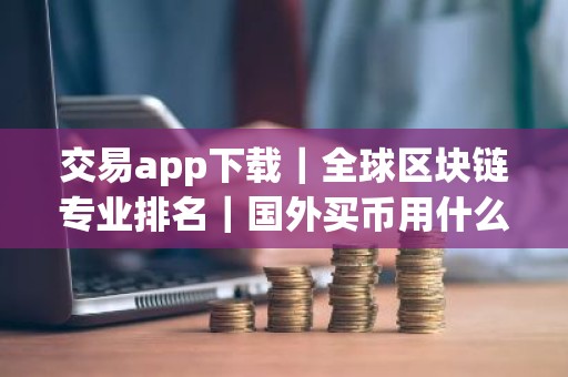 交易app下载｜全球区块链专业排名｜国外买币用什么平台