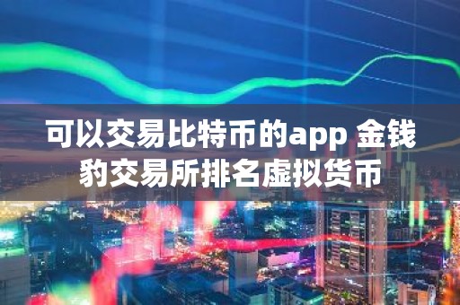 可以交易比特币的app 金钱豹交易所排名虚拟货币