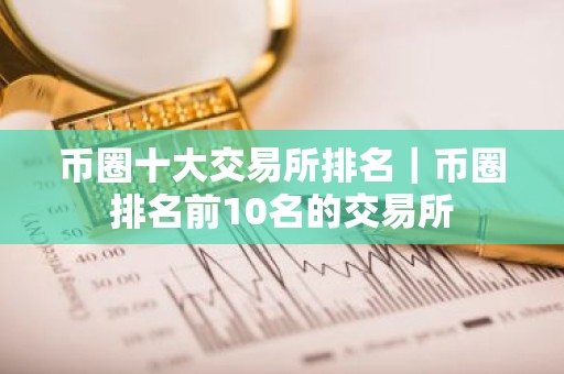币圈十大交易所排名｜币圈排名前10名的交易所