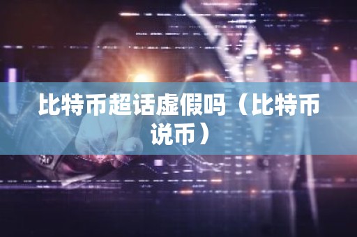 比特币超话虚假吗（比特币说币）