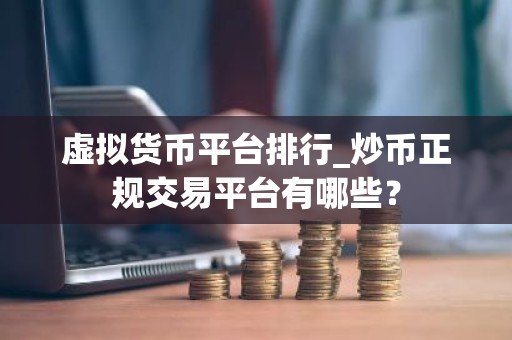 虚拟货币平台排行_炒币正规交易平台有哪些？