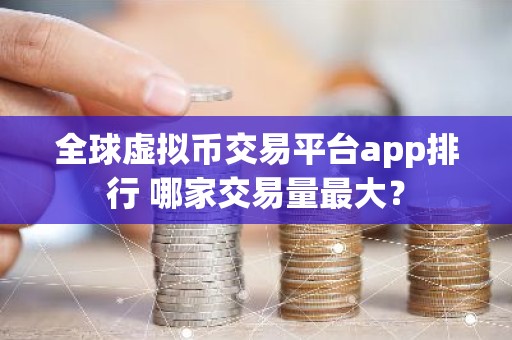 全球虚拟币交易平台app排行 哪家交易量最大？