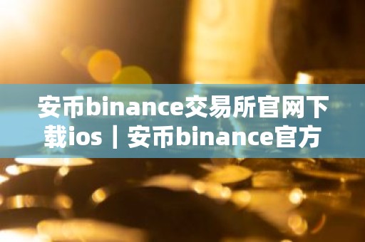 安币binance交易所官网下载ios｜安币binance官方iOS下载指南