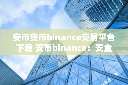 安币货币binance交易平台下载 安币binance：安全可靠的加密货币交易平台