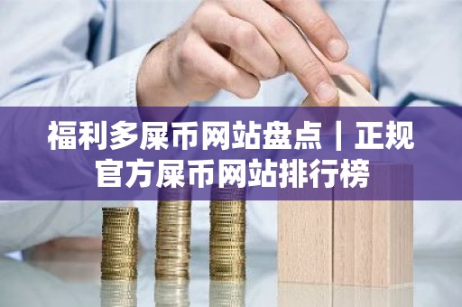 福利多屎币网站盘点｜正规官方屎币网站排行榜