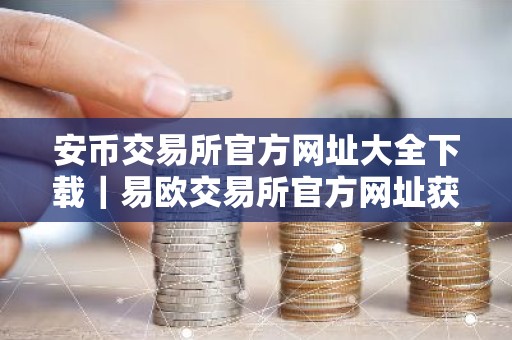 安币交易所官方网址大全下载｜易欧交易所官方网址获取