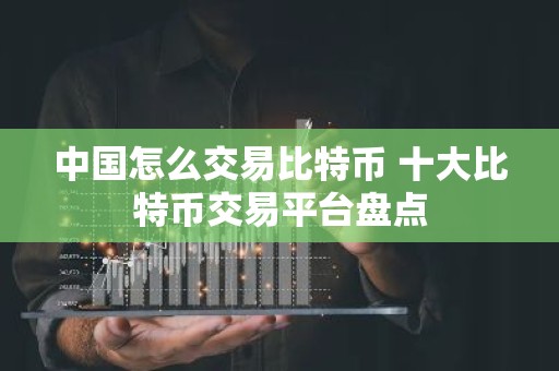 中国怎么交易比特币 十大比特币交易平台盘点