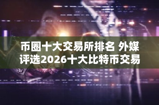 币圈十大交易所排名 外媒评选2026十大比特币交易所排名