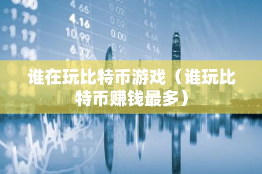 谁在玩比特币游戏（谁玩比特币赚钱最多）