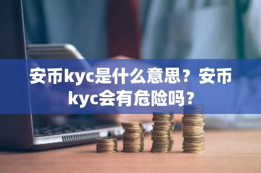 安币kyc是什么意思？安币kyc会有危险吗？