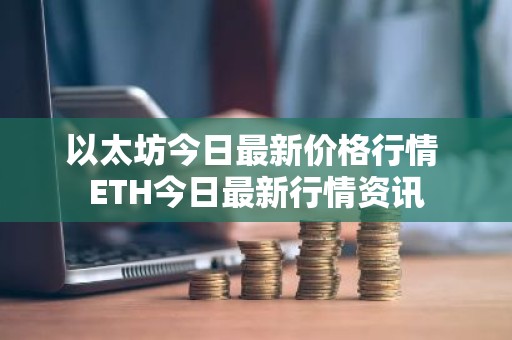 以太坊今日最新价格行情 ETH今日最新行情资讯