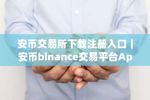 安币交易所下载注册入口｜安币binance交易平台App下载教程