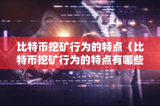 比特币挖矿行为的特点（比特币挖矿行为的特点有哪些）