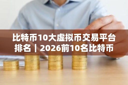 比特币10大虚拟币交易平台排名｜2026前10名比特币平台