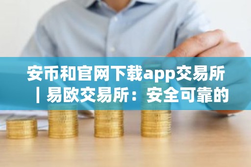 安币和官网下载app交易所｜易欧交易所：安全可靠的数字资产交易平台
