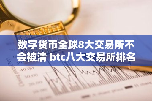 数字货币全球8大交易所不会被清 btc八大交易所排名