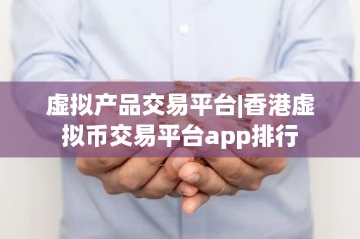 虚拟产品交易平台|香港虚拟币交易平台app排行