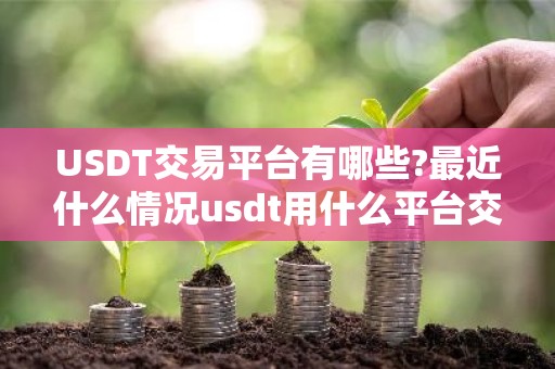 USDT交易平台有哪些?最近什么情况usdt用什么平台交易比较好简介