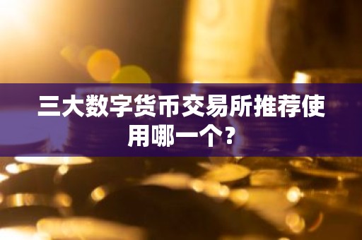三大数字货币交易所推荐使用哪一个？