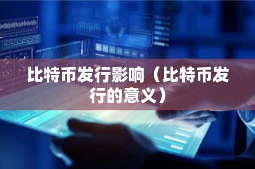 比特币发行影响（比特币发行的意义）