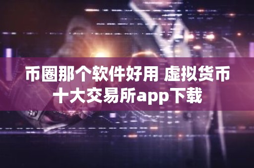 币圈那个软件好用 虚拟货币十大交易所app下载