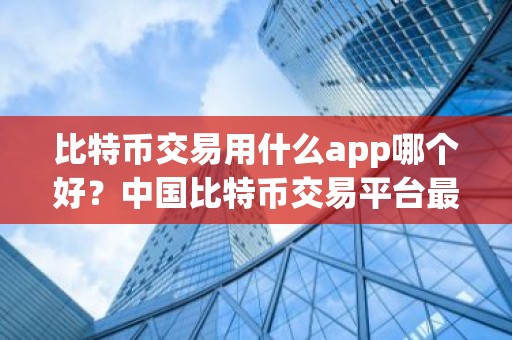 比特币交易用什么app哪个好？中国比特币交易平台最大排名2026