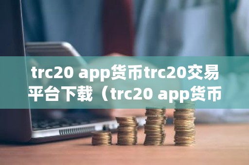 trc20 app货币trc20交易平台下载（trc20 app货币官网） trc20币trc20交易所安卓软件下载