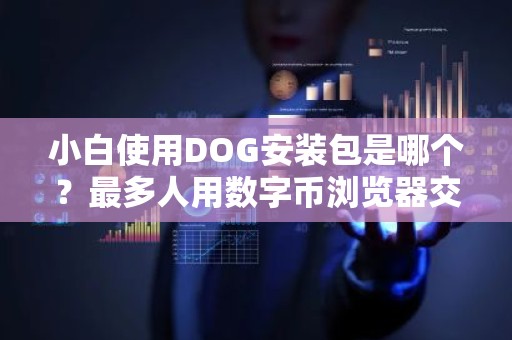 小白使用DOG安装包是哪个？最多人用数字币浏览器交易量排名
