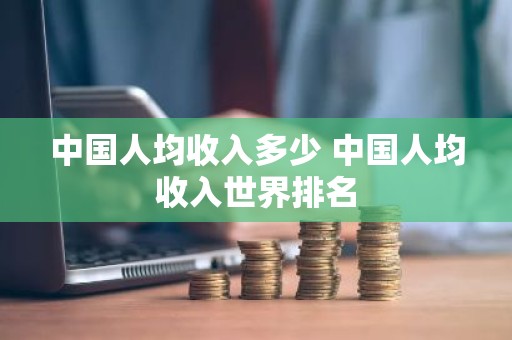 中国人均收入多少 中国人均收入世界排名