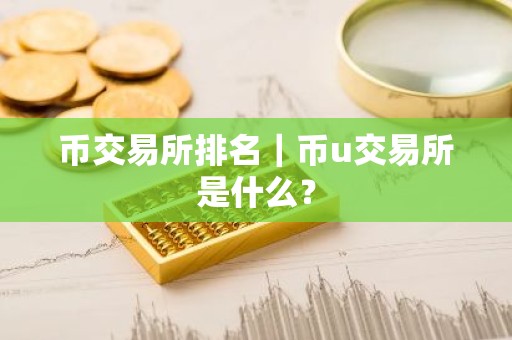 币交易所排名｜币u交易所是什么？