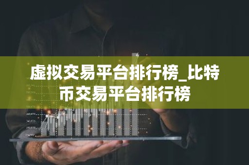 虚拟交易平台排行榜_比特币交易平台排行榜