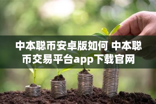 中本聪币安卓版如何 中本聪币交易平台app下载官网