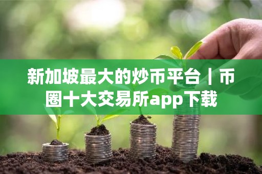 新加坡最大的炒币平台｜币圈十大交易所app下载