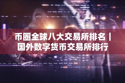 币圈全球八大交易所排名｜国外数字货币交易所排行