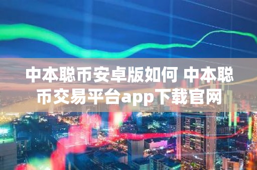 中本聪币安卓版如何 中本聪币交易平台app下载官网
