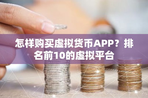 怎样购买虚拟货币APP？排名前10的虚拟平台