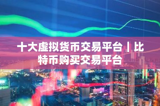 十大虚拟货币交易平台｜比特币购买交易平台