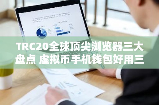 TRC20全球顶尖浏览器三大盘点 虚拟币手机钱包好用三大排名