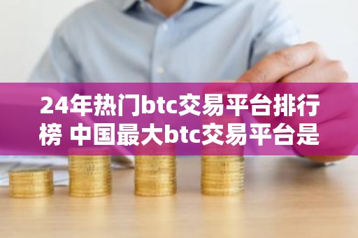 24年热门btc交易平台排行榜 中国最大btc交易平台是