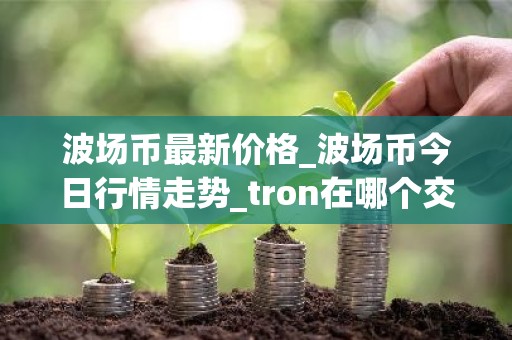 波场币最新价格_波场币今日行情走势_tron在哪个交易所