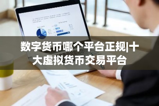 数字货币哪个平台正规|十大虚拟货币交易平台