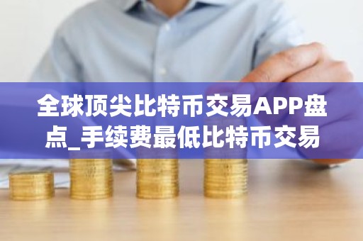 全球顶尖比特币交易APP盘点_手续费最低比特币交易APP最新排名