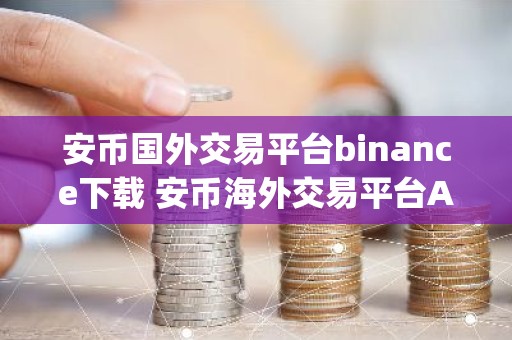 安币国外交易平台binance下载 安币海外交易平台App下载指南