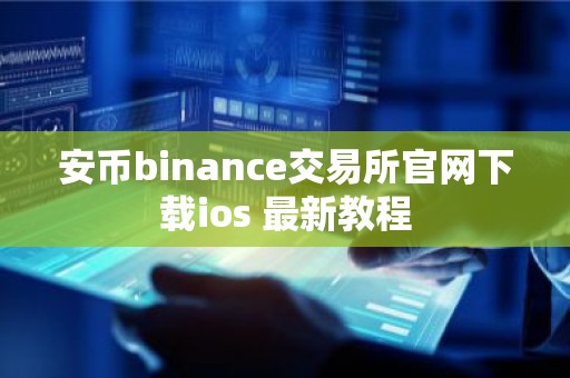 安币binance交易所官网下载ios 最新教程