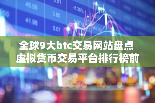 全球9大btc交易网站盘点 虚拟货币交易平台排行榜前九名